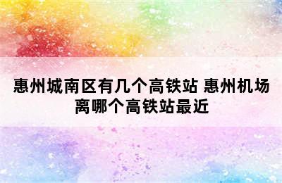 惠州城南区有几个高铁站 惠州机场离哪个高铁站最近